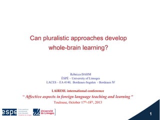Can pluralistic approaches develop
whole-brain learning?

Rebecca DAHM
ÉSPÉ – University of Limoges
LACES – EA 4140, Bordeaux-Segalen - Bordeaux IV

LAIRDIL international conference

“ Affective aspects in foreign language teaching and learning “
Toulouse, October 17th-18th, 2013

 