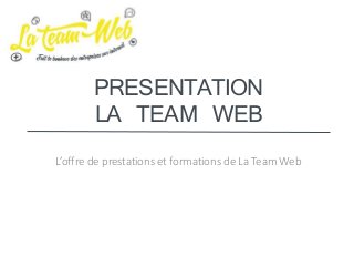 PRESENTATION
LA TEAM WEB
L’offre de prestations et formations de La Team Web
 