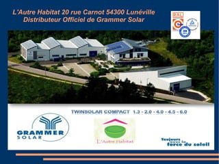 L'Autre Habitat 20 rue Carnot 54300 Lunéville
Distributeur Officiel de Grammer Solar
 