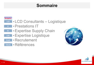  V2.0  5
 V3
Sommaire
•LCD Consultants – Logistique
•Prestations IT
•Expertise Supply Chain
•Expertise Logistique
•Recr...