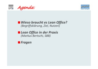 Agenda:


 Wieso braucht es Lean Office?
 (Begriffsklärung, Ziel, Nutzen)

 Lean Office in der Praxis
 (Markus Bertschi, SBB)

 Fragen
 