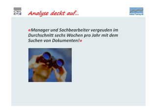 Analyse deckt auf…

«Manager und Sachbearbeiter vergeuden im
Durchschnitt sechs Wochen pro Jahr mit dem
Suchen von Dokumenten!»
 
