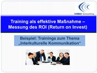 Training als effektive Maßnahme –
Messung des ROI (Return on Invest)

     Beispiel: Trainings zum Thema
    „Interkulturelle Kommunikation“
 