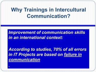 Why Trainings in Intercultural
      Communication?

Improvement of communication skills
in an international context:

According to studies, 70% of all errors
in IT Projects are based on failure in
communication
.
 