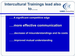 Intercultural Trainings lead also
              to…..

 • ….. A significant competitive edge


 • …...more   effective communication

 • ……decrease of misunderstandings and its costs


 • ……improved mutual understanding
 
