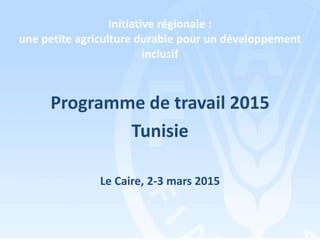 Initiative régionale :
une petite agriculture durable pour un développement
inclusif
Programme de travail 2015
Tunisie
Le Caire, 2-3 mars 2015
 