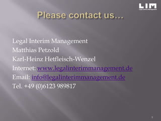 Legal Interim Management
Matthias Petzold
Karl-Heinz Hetfleisch-Wenzel
Internet: www.legalinterimmanagement.de
Email: info@legalinterimmanagement.de
Tel. +49 (0)6123 989817



                                          8
 