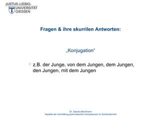 Fragen & ihre skurrilen Antworten:

„Konjugation“


z.B. der Junge, von dem Jungen, dem Jungen,
den Jungen, mit dem Jungen

Dr. Sascha Bechmann
Aspekte der Vermittlung grammatischer Kompetenzen im Schulunterricht

 