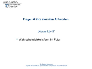 Fragen & ihre skurrilen Antworten:

„Konjunktiv II“


Wahrscheinlichkeitsform im Futur

Dr. Sascha Bechmann
Aspekte der Vermittlung grammatischer Kompetenzen im Schulunterricht

 