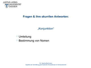 Fragen & ihre skurrilen Antworten:

„Konjunktion“



Umleitung
Bestimmung von Nomen

Dr. Sascha Bechmann
Aspekte der Vermittlung grammatischer Kompetenzen im Schulunterricht

 
