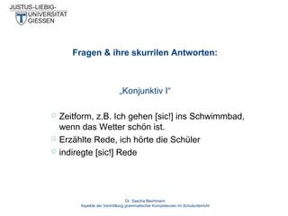 Fragen & ihre skurrilen Antworten:

„Konjunktiv I“




Zeitform, z.B. Ich gehen [sic!] ins Schwimmbad,
wenn das Wetter schön ist.
Erzählte Rede, ich hörte die Schüler
indiregte [sic!] Rede

Dr. Sascha Bechmann
Aspekte der Vermittlung grammatischer Kompetenzen im Schulunterricht

 