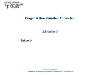 Fragen & ihre skurrilen Antworten:

„Modalverb“


Zeitverb

Dr. Sascha Bechmann
Aspekte der Vermittlung grammatischer Kompetenzen im Schulunterricht

 