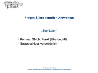 Fragen & ihre skurrilen Antworten:

„Semikolon“



Komma, Strich, Punkt (Überbegriff)
Satzabschluss vorbezüglich

Dr. Sascha Bechmann
Aspekte der Vermittlung grammatischer Kompetenzen im Schulunterricht

 