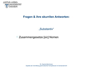 Fragen & ihre skurrilen Antworten:

„Substantiv“


Zusammengesetze [sic] Nomen

Dr. Sascha Bechmann
Aspekte der Vermittlung grammatischer Kompetenzen im Schulunterricht

 
