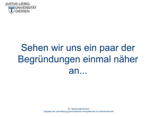 Sehen wir uns ein paar der
Begründungen einmal näher
an...

Dr. Sascha Bechmann
Aspekte der Vermittlung grammatischer Kompetenzen im Schulunterricht

 