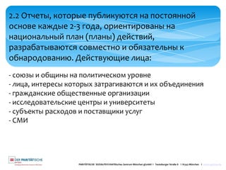 PARITÄTISCHE SOZIALPSYCHIATRisches Zentrum München gGmbH I Teutoburger Straße 8 I 81543 München I www.spzmuc.de
2.2 Отчеты, которые публикуются на постоянной
основе каждые 2-3 года, ориентированы на
национальный план (планы) действий,
разрабатываются совместно и обязательны к
обнародованию. Действующие лица:
- союзы и общины на политическом уровне
- лица, интересы которых затрагиваются и их объединения
- гражданские общественные организации
- исследовательские центры и университеты
- субъекты расходов и поставщики услуг
- СМИ
 