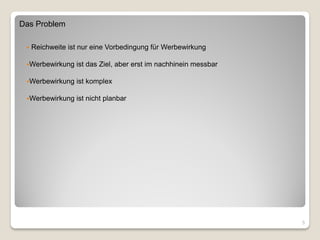 Das Problem

    Reichweite ist nur eine Vorbedingung für Werbewirkung

 Werbewirkung    ist das Ziel, aber erst im nachhinein messbar

 Werbewirkung    ist komplex

 Werbewirkung    ist nicht planbar




                                                                  5
 