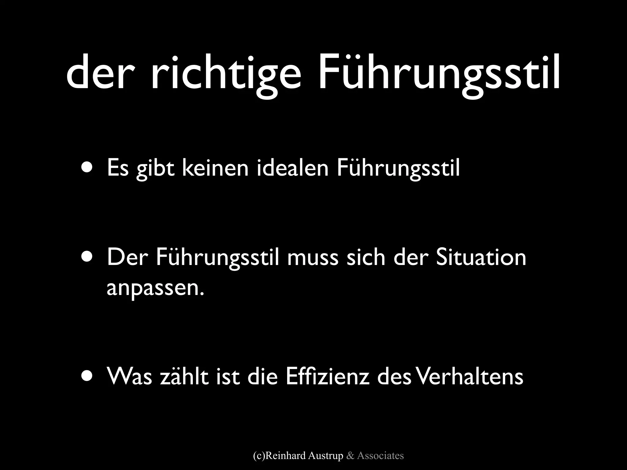 der richtige Führungsstil
• Es gibt keinen idealen Führungsstil

• Der Führungsstil muss sich der Situation
  anpassen.


• Was zählt ist die Efﬁzienz des Verhaltens
                (c)Reinhard Austrup & Associates
 