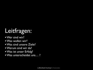 Leitfragen:
• Wer sind wir?
• Was wollen wir?
• Was sind unsere Ziele?
• Warum sind wir da?
• Was ist unser Erfolg?
• Was unterscheidet uns… ?


                       (c)Reinhard Austrup & Associates
 