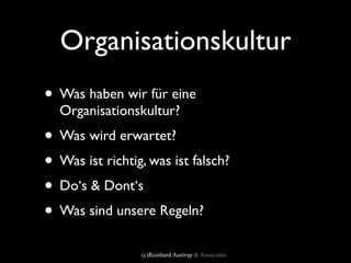 Organisationskultur
• Was haben wir für eine
  Organisationskultur?
• Was wird erwartet?
• Was ist richtig, was ist falsch?
• Do‘s & Dont‘s
• Was sind unsere Regeln?
                 (c)Reinhard Austrup & Associates
 