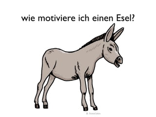 wie motiviere ich einen Esel?




          (c)Reinhard Austrup & Associates
 