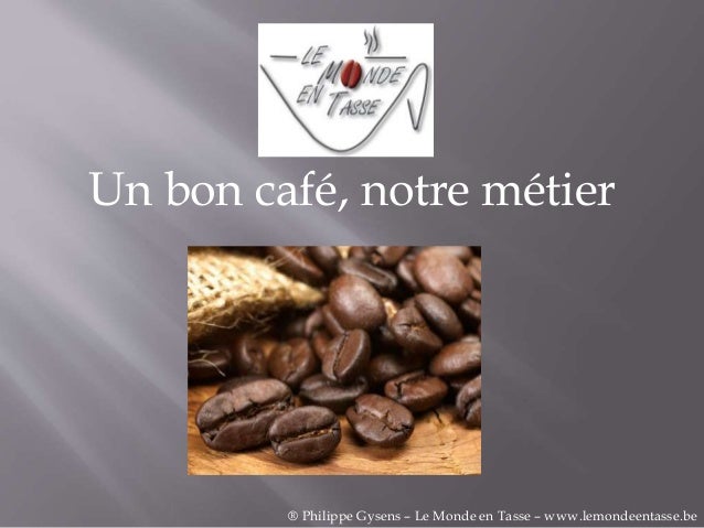 Un bon café, notre métier
® Philippe Gysens – Le Monde en Tasse – www.lemondeentasse.be
 