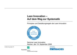 Lean Innovation –
                       Auf dem Weg zur Systematik
                       Prinzipien und Gestaltungsregeln der Lean Innovation




                                                 Str
                               en
                         ap er




                                                    uk
                                                     Fr riere
                       Ad Sich
                           tier




                                                       tu
                                                       üh n
                                   Lean
                                Innovation-
                                Systematik

                                       Einfach
                                    Synchronisieren



                       Seminar Lean Innovation
                       Aachen, den 19. September 2008
© WZL/Fraunhofer IPT
 