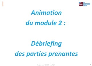19
Animation
du module 2 :
Débriefing
des parties prenantes
Tout droit réservé - CIPE 2021 - www.CIPE.fr
 