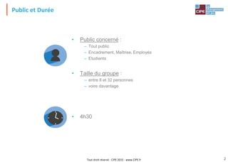 Tout droit réservé - CIPE 2015 - www.CIPE.fr 2
• Public concerné :
– Tout public
– Encadrement, Maîtrise, Employés
– Etudiants
• Taille du groupe :
– entre 8 et 32 personnes
– voire davantage
• 4h30
Public et Durée
 