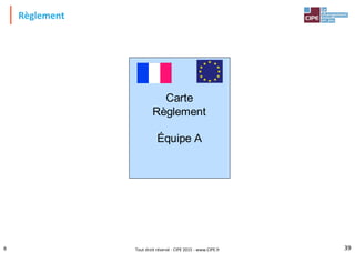 Tout droit réservé - CIPE 2015 - www.CIPE.fr
Règlement
39
Carte
Règlement
Équipe A
8
 
