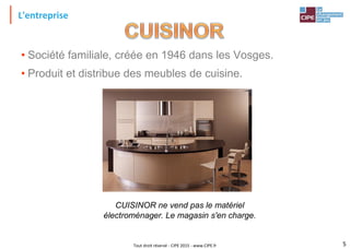 Tout droit réservé - CIPE 2015 - www.CIPE.fr
L'entreprise
• Société familiale, créée en 1946 dans les Vosges.
• Produit et distribue des meubles de cuisine.
CUISINOR ne vend pas le matériel
électroménager. Le magasin s'en charge.
5
 