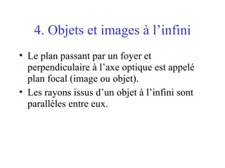 Le plan passant par un foyer et perpendiculaire à l’axe optique est appelé plan focal (image ou objet). Les rayons issus d’un objet à l’infini sont parallèles entre eux. 4. Objets et images à l’infini 