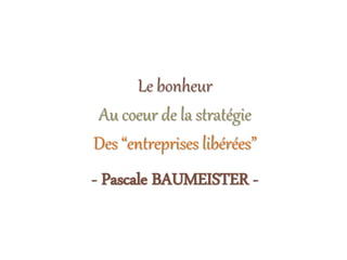 Le bonheur
Au coeur de la stratégie
Des “entreprises libérées”
- Pascale BAUMEISTER -
 