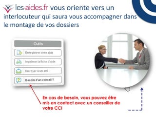 vous oriente vers un
interlocuteur qui saura vous accompagner dans
le montage de vos dossiers

En cas de besoin, vous pouvez être
mis en contact avec un conseiller de
votre CCI

 
