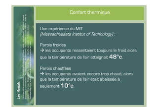 #23
                      Confort thermique


      Une expérience du MIT
      (Massachussets Institut of Technology) :

      Parois froides
        les occupants ressentaient toujours le froid alors
      que la température de l'air atteignait 48°c.

      Parois chauffées
        les occupants avaient encore trop chaud, alors
      que la température de l'air était abaissée à
      seulement 10°c.
 