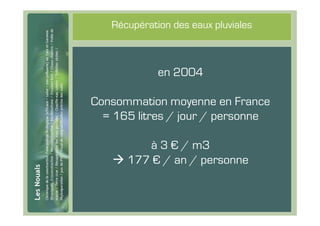#55
         Récupération des eaux pluviales



                   en 2004

      Consommation moyenne en France
        = 165 litres / jour / personne

               à 3 € / m3
            177 € / an / personne
 