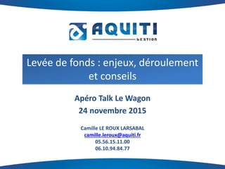 Levée de fonds : enjeux, déroulement
et conseils
Apéro Talk Le Wagon
24 novembre 2015
Camille LE ROUX LARSABAL
camille.leroux@aquiti.fr
05.56.15.11.00
06.10.94.84.77
 