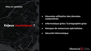 Mise en contexte
● Mauvaise utilisation des données
corporatives
● Informatique grise / Cartographie grise
● Manque de ressources spécialisées
● Sécurité informatique
Enjeux municipaux ?
 