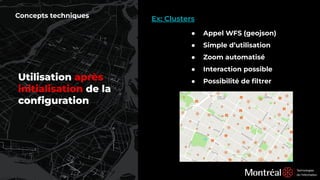 Utilisation après
initialisation de la
conﬁguration
Ex: Clusters
● Appel WFS (geojson)
● Simple d’utilisation
● Zoom automatisé
● Interaction possible
● Possibilité de ﬁltrer
Concepts techniques
 