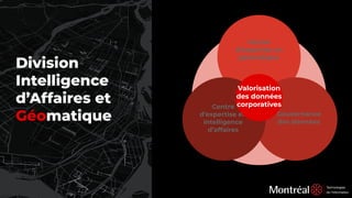 Division
Intelligence
d’Affaires et
Géomatique
Centre
d’expertise en
géomatique
Gouvernance
des données
Centre
d’expertise en
intelligence
d’affaires
Valorisation
des données
corporatives
 