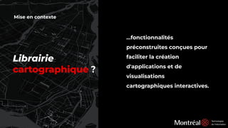 Mise en contexte
…fonctionnalités
préconstruites conçues pour
faciliter la création
d'applications et de
visualisations
cartographiques interactives.
Librairie
cartographique ?
 