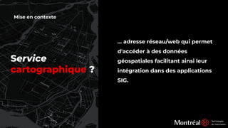 Mise en contexte
… adresse réseau/web qui permet
d'accéder à des données
géospatiales facilitant ainsi leur
intégration dans des applications
SIG.
Service
cartographique ?
 
