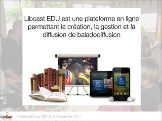 Libcast EDU est une plateforme en ligne
     permettant la création, la gestion et la
          diffusion de baladodiffusion




Présentation au CIEP le 10 novembre 2011
 