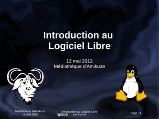 Introduction au
                    Logiciel Libre
                             12 mai 2012
                        Médiathèque d'Amikuze




Médiathèque d'Amikuze      Introduction au Logiciel Libre
     12 mai 2012                    José Fournier
                                                            Page : 1
 