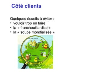 Côté clients

Quelques écueils à éviter :
• vouloir trop en faire
• la « franchouillardise »
• la « soupe mondialisée »
 