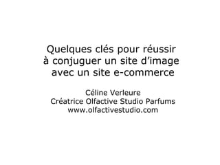 Quelques clés pour réussir
à conjuguer un site d’image
  avec un site e-commerce

           Céline Verleure
 Créatrice Olfactive Studio Parfums
     www.olfactivestudio.com
 