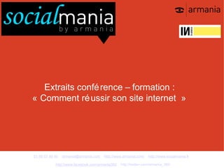 Extraits confé rence – formation :
« Comment ré ussir son site internet »




01 48 07 40 40   armania@armania.com   http://www.armania.com/   http://www.socialmania.fr

            http://www.facebook.com/armania360   http://twitter.com/armania_360
 