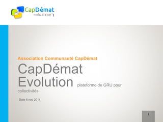 Association Communauté CapDémat 
CapDémat 
Evolution plateforme de GRU pour 
collectivités 
Date 6 nov 2014 
1 
 