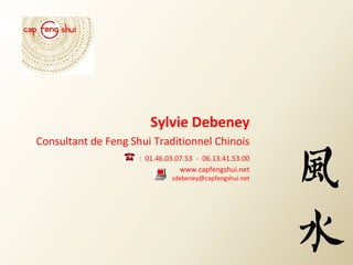 Sylvie Debeney
Consultant de Feng Shui Traditionnel Chinois
                     : 01.46.03.07.53 - 06.13.41.53.00
                                 www.capfengshui.net
                              sdebeney@capfengshui.net
 