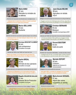 Marie AGEZ
61 ans
Retraitée du ministère de
la défense
Membre de l’association des Randonneurs Castelgironnais
« Impliquée dans la randonnée, je désire m’investir et participer
activement à la vie et à l’avenir de la commune»

Marion BELLIARD
18 ans
Etudiante

Jean-Claude BELINE
68 ans
Agriculteur en retraite
Adjoint
Délégué à la Communauté de Communes et au Pays de Rennes
« Engagé au service de la ville depuis plus de 30 ans, disponible, je
suis toujours aussi heureux de participer à la vie de Châteaugiron »

Christian BERNARD
54 ans
Mareyeur
Conseiller municipal depuis 2001

Membre de diverses associations sportives depuis mon enfance
« Seulement 18 ans mais déjà impliquée depuis 10 ans dans
la vie de Châteaugiron »

Véronique BOUCHET-CLEMENT

44 ans
Auto entrepreneur
Conseillère municipale
Membre de l’APEL et de l’OGEC de l’école Ste Croix
« Maman de 4 enfants, je m’investis dans les associations de
parents d'élèves de leur école primaire, du collège et du lycée »

Sophie BREAL
39 ans
Infirmière de bloc opératoire
Conseillère municipale

Membre de l’OGEC de l’école Ste Croix et du cinéma Paradisio
« Il ne faut pas attendre d’être parfait pour s’engager et tenter
d’apporter quelque chose de plus ou de différent à une équipe »

Vincent BOUTEMY
43 ans
Cadre de santé
Président de l’association MilChâtBos’, membre de Mal-y-Passe
« Castelgironnais de cœur, je souhaite mettre à profit ma passion
et mon dynamisme au service de notre cité et de ses citoyens »

Marielle DEPORT
40 ans
Professeur
Adjointe aux finances et à
l’environnement

Grande admiratrice du dynamisme commerciale de notre ville !

Déléguée à la communauté de communes

« Originaire de Châteaugiron, je m’y sens toujours aussi bien !
Quelques événements musicaux en plus et je serais comblée ! »

« Elue depuis 2001, je souhaite me réengager pour poursuivre
nos actions, notamment pour le développement durable »

Magalie DOUARCHE-SALAUN

41 ans
Gérante Sté de Production
Conseillère municipale
Représentante de la commune au CA du collège V. Segalen
« Passionnée de communication, j’aime les rencontres,
échanger, créer, surprendre, et être au cœur de l’action »

Marie-Annick GICQUEL
67 ans
Adjoint des cadres
hospitaliers en retraite
Membre du club de l’amitié
« 40 années près des personnes âgées à la maison de retraite et
toujours aussi motivée pour continuer à leurs cotés »

 